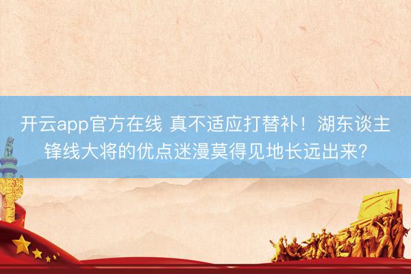 开云app官方在线 真不适应打替补！湖东谈主锋线大将的优点迷漫莫得见地长远出来？