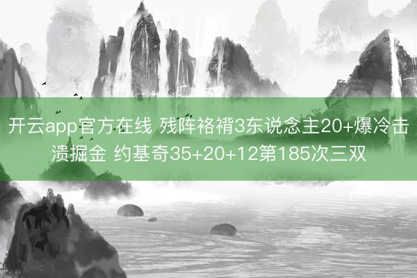 开云app官方在线 残阵袼褙3东说念主20+爆冷击溃掘金 约基奇35+20+12第185次三双