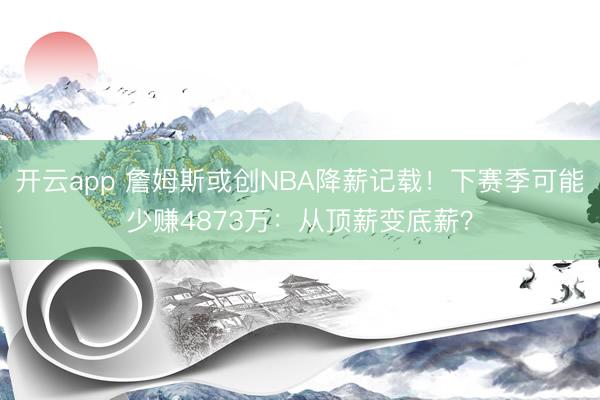 开云app 詹姆斯或创NBA降薪记载！下赛季可能少赚4873万：从顶薪变底薪？