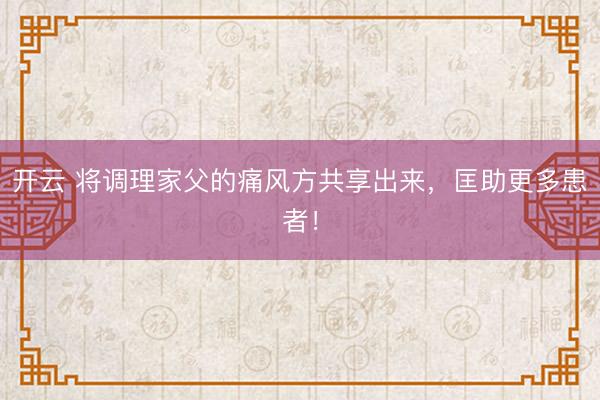 开云 将调理家父的痛风方共享出来，匡助更多患者！