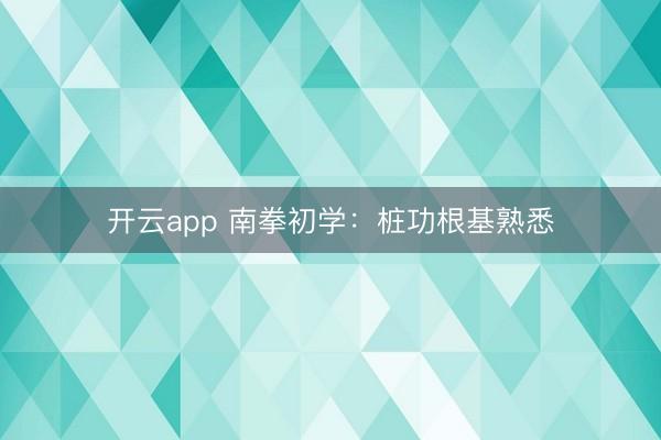开云app 南拳初学：桩功根基熟悉