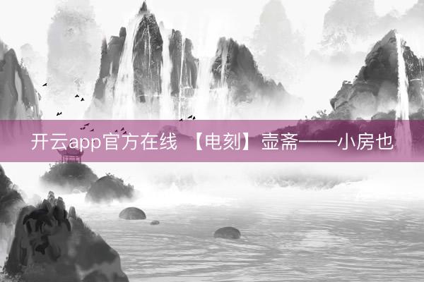 开云app官方在线 【电刻】壶斋——小房也