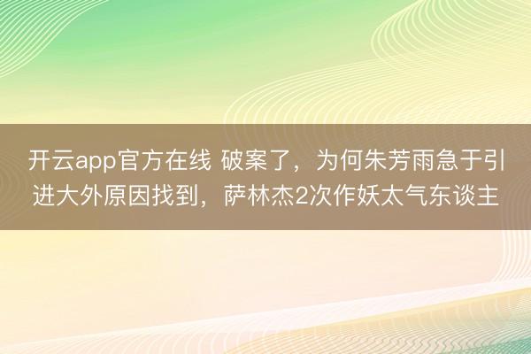 开云app官方在线 破案了，为何朱芳雨急于引进大外原因找到，萨林杰2次作妖太气东谈主