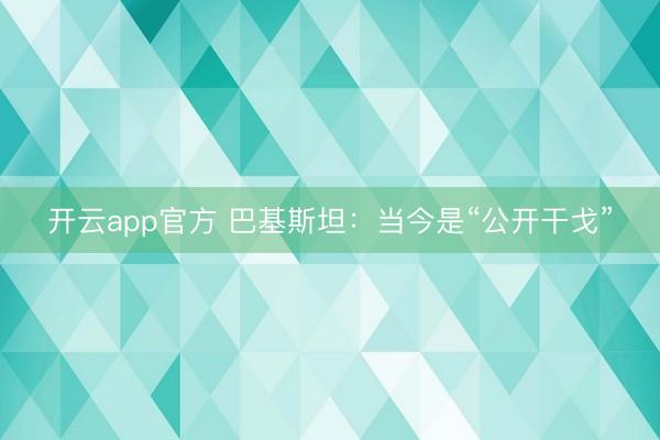 开云app官方 巴基斯坦:当今是“公开干戈”