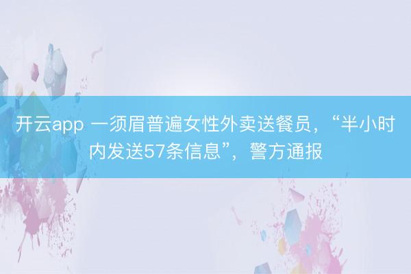 开云app 一须眉普遍女性外卖送餐员,“半小时内发送57条信息”,警方通报