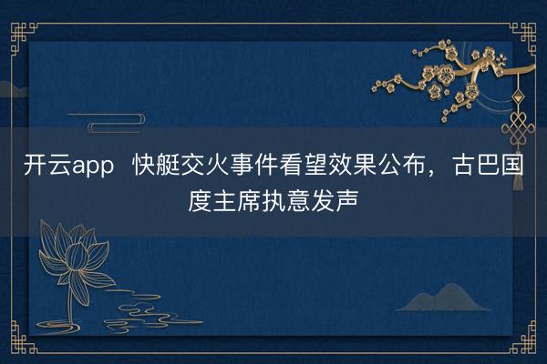 开云app  快艇交火事件看望效果公布，古巴国度主席执意发声