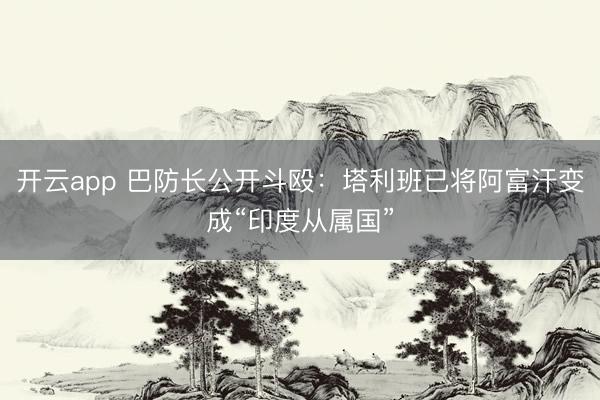 开云app 巴防长公开斗殴:塔利班已将阿富汗变成“印度从属国”