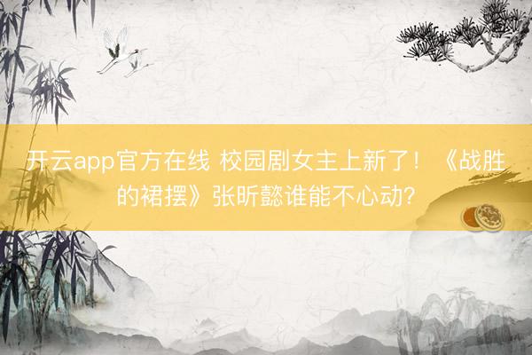 开云app官方在线 校园剧女主上新了!《战胜的裙摆》张昕懿谁能不心动?