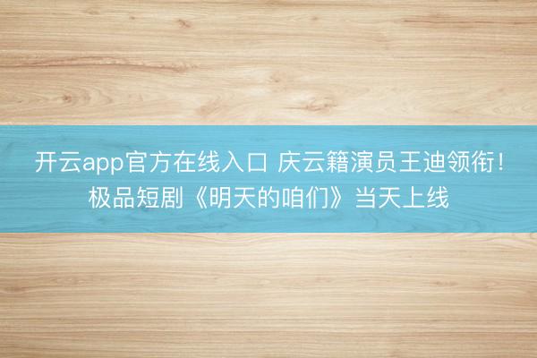 开云app官方在线入口 庆云籍演员王迪领衔！极品短剧《明天的咱们》当天上线