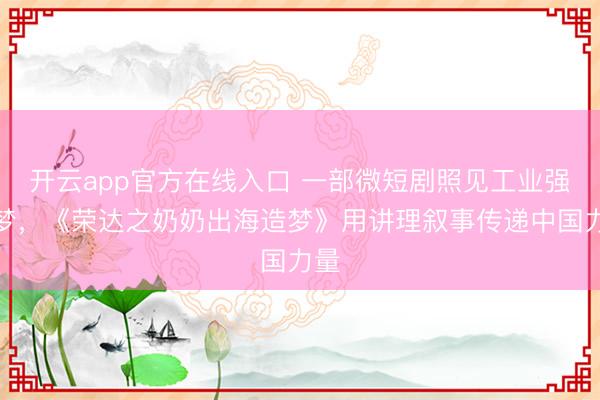 开云app官方在线入口 一部微短剧照见工业强国梦,《荣达之奶奶出海造梦》用讲理叙事传递中国力量