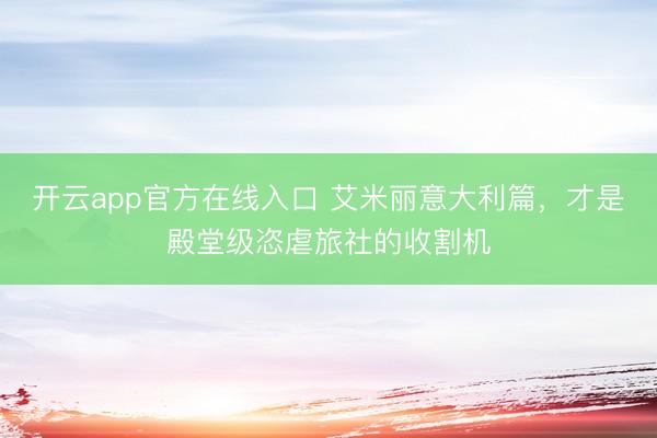 开云app官方在线入口 艾米丽意大利篇,才是殿堂级恣虐旅社的收割机