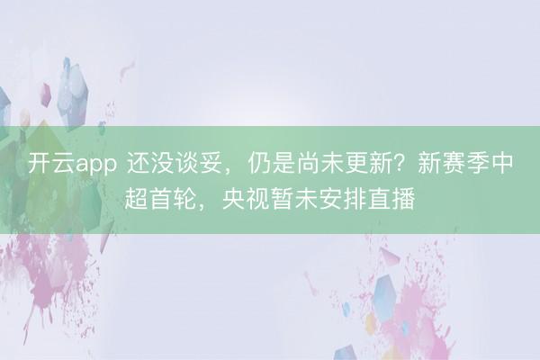 开云app 还没谈妥，仍是尚未更新？新赛季中超首轮，央视暂未安排直播
