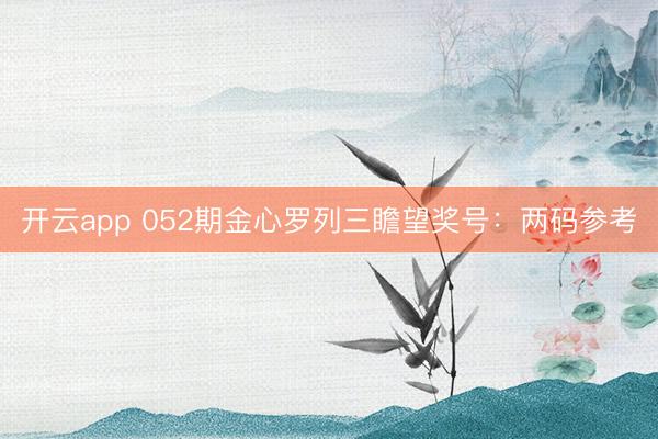 开云app 052期金心罗列三瞻望奖号：两码参考