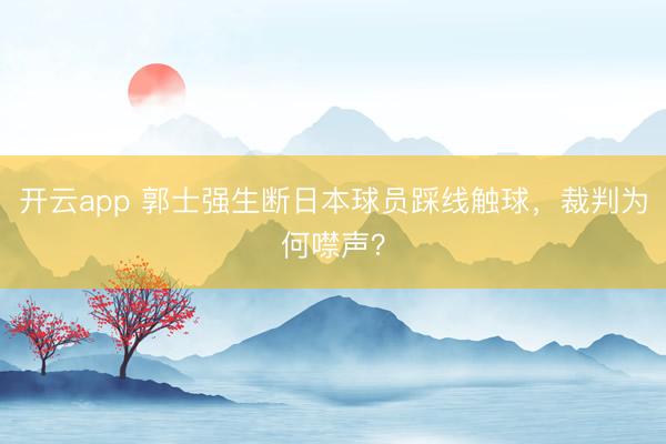 开云app 郭士强生断日本球员踩线触球,裁判为何噤声?