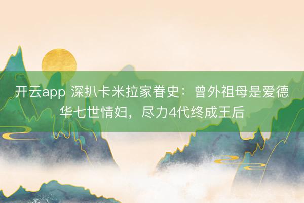 开云app 深扒卡米拉家眷史:曾外祖母是爱德华七世情妇,尽力4代终成王后