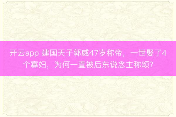 开云app 建国天子郭威47岁称帝,一世娶了4个寡妇,为何一直被后东说念主称颂?