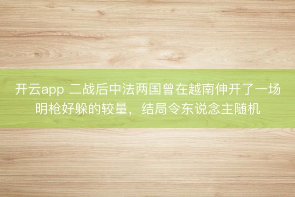 开云app 二战后中法两国曾在越南伸开了一场明枪好躲的较量,结局令东说念主随机