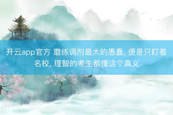 开云app官方 磨练调剂最大的愚蠢， 便是只盯着名校， 理智的考生都懂这个真义