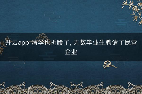 开云app 清华也折腰了， 无数毕业生聘请了民营企业