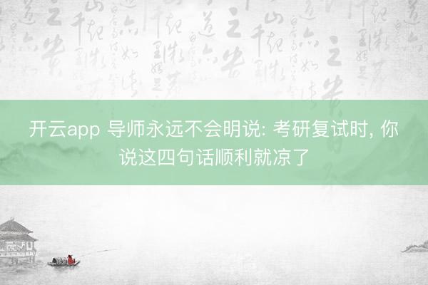 开云app 导师永远不会明说: 考研复试时， 你说这四句话顺利就凉了