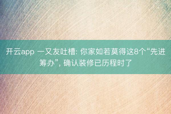 开云app 一又友吐槽: 你家如若莫得这8个“先进筹办”， 确认装修已历程时了