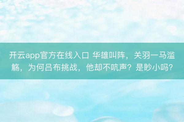 开云app官方在线入口 华雄叫阵，关羽一马滥觞，为何吕布挑战，他却不吭声？是眇小吗？