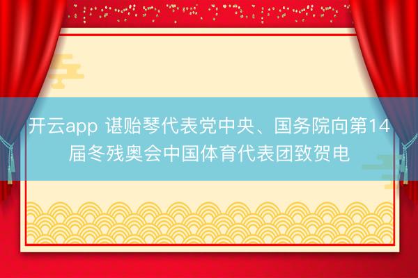 开云app 谌贻琴代表党中央、国务院向第14届冬残奥会中国体育代表团致贺电