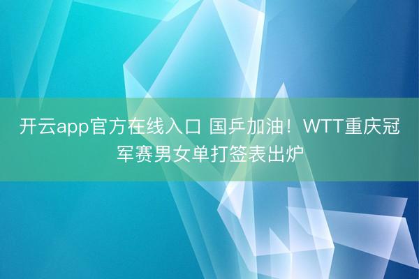 开云app官方在线入口 国乒加油!WTT重庆冠军赛男女单打签表出炉