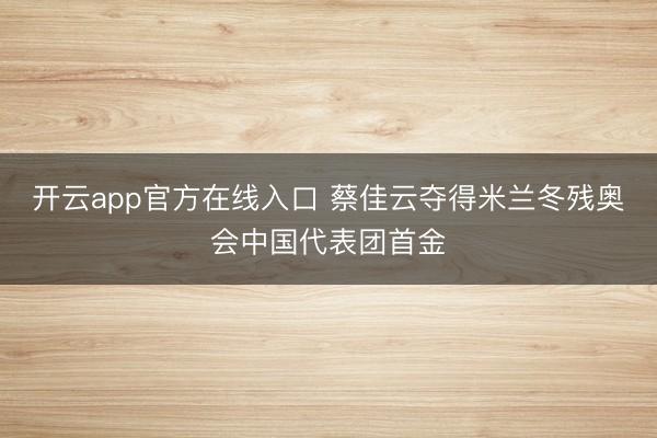 开云app官方在线入口 蔡佳云夺得米兰冬残奥会中国代表团首金