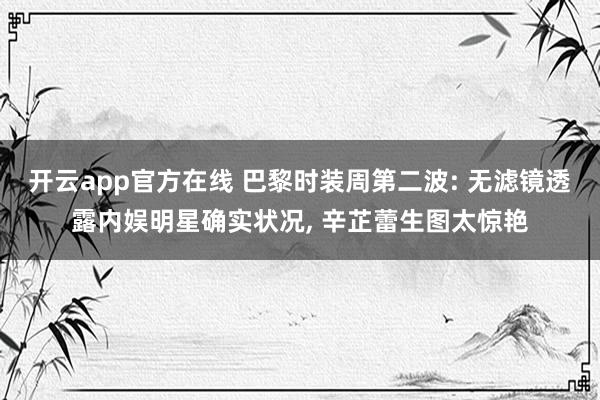 开云app官方在线 巴黎时装周第二波: 无滤镜透露内娱明星确实状况， 辛芷蕾生图太惊艳