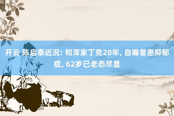 开云 陈启泰近况: 和浑家丁克28年, 自曝曾患抑郁症, 62岁已老态尽显