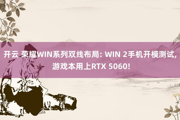 开云 荣耀WIN系列双线布局: WIN 2手机开模测试， 游戏本用上RTX 5060!