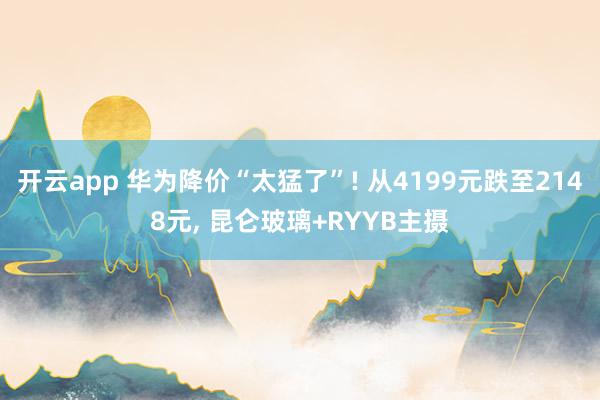 开云app 华为降价“太猛了”! 从4199元跌至2148元, 昆仑玻璃+RYYB主摄