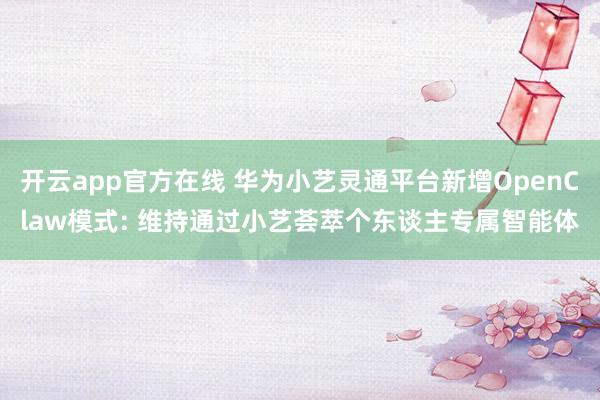 开云app官方在线 华为小艺灵通平台新增OpenClaw模式: 维持通过小艺荟萃个东谈主专属智能体