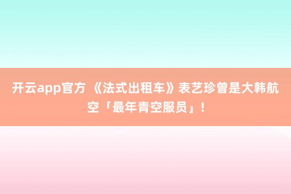 开云app官方 《法式出租车》表艺珍曾是大韩航空「最年青空服员」!