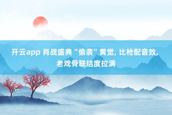开云app 肖战盛典“偷袭”黄觉， 比枪配音效， 老戏骨联结度拉满