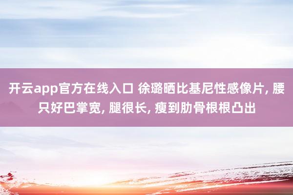 开云app官方在线入口 徐璐晒比基尼性感像片, 腰只好巴掌宽, 腿很长, 瘦到肋骨根根凸出