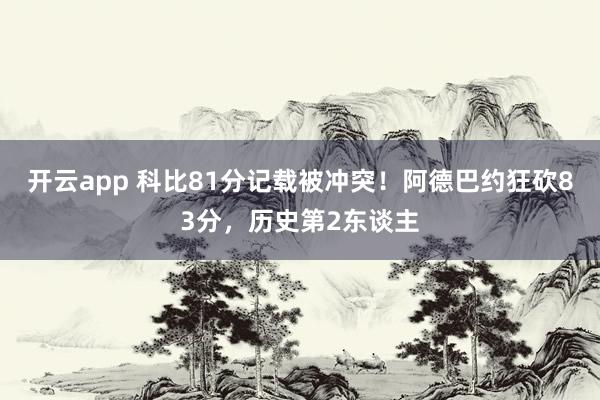 开云app 科比81分记载被冲突！阿德巴约狂砍83分，历史第2东谈主