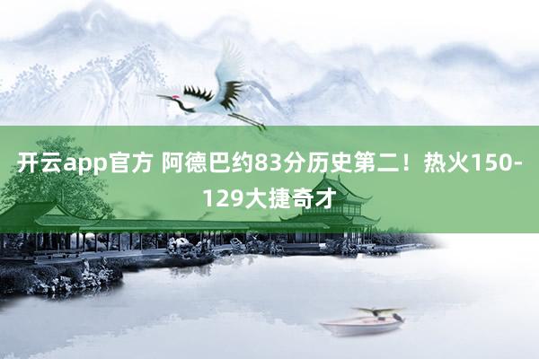 开云app官方 阿德巴约83分历史第二！热火150-129大捷奇才
