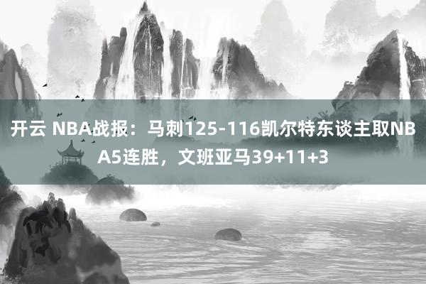 开云 NBA战报：马刺125-116凯尔特东谈主取NBA5连胜，文班亚马39+11+3