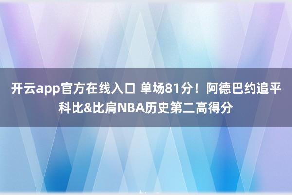 开云app官方在线入口 单场81分！阿德巴约追平科比&比肩NBA历史第二高得分