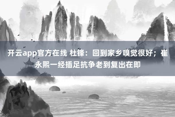 开云app官方在线 杜锋：回到家乡嗅觉很好；崔永熙一经插足抗争老到复出在即