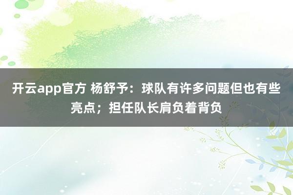 开云app官方 杨舒予：球队有许多问题但也有些亮点；担任队长肩负着背负