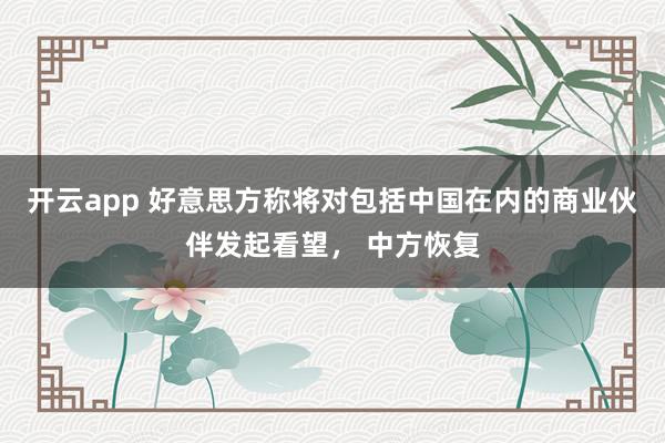 开云app 好意思方称将对包括中国在内的商业伙伴发起看望， 中方恢复