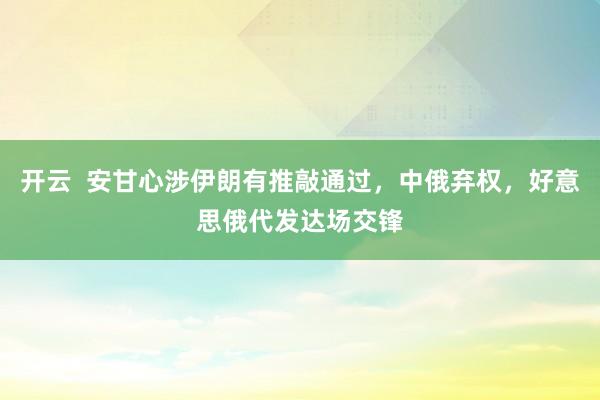 开云  安甘心涉伊朗有推敲通过，中俄弃权，好意思俄代发达场交锋