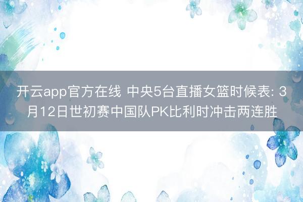 开云app官方在线 中央5台直播女篮时候表: 3月12日世初赛中国队PK比利时冲击两连胜