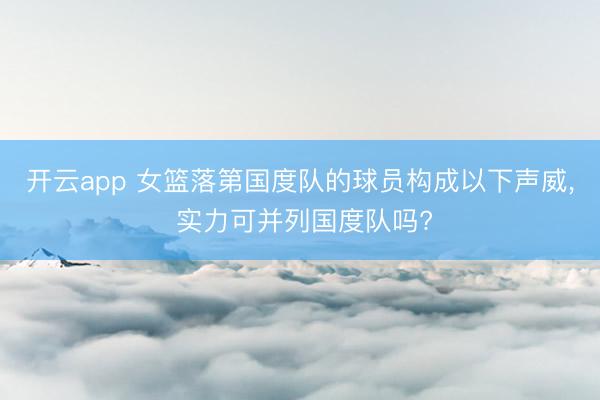开云app 女篮落第国度队的球员构成以下声威， 实力可并列国度队吗?