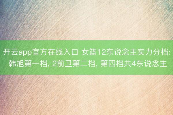 开云app官方在线入口 女篮12东说念主实力分档: 韩旭第一档, 2前卫第二档, 第四档共4东说念主