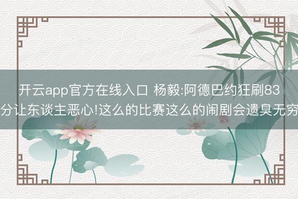 开云app官方在线入口 杨毅:阿德巴约狂刷83分让东谈主恶心!这么的比赛这么的闹剧会遗臭无穷