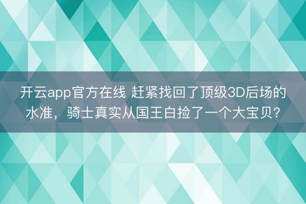 开云app官方在线 赶紧找回了顶级3D后场的水准，骑士真实从国王白捡了一个大宝贝？